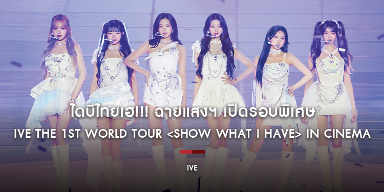 ไดบึไทยเฮ!!! ฉายแสงฯ เปิดรอบพิเศษ IVE THE 1ST WORLD TOUR <SHOW WHAT I HAVE> IN CINEMA